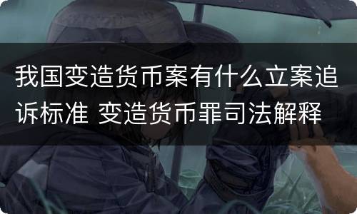 我国变造货币案有什么立案追诉标准 变造货币罪司法解释