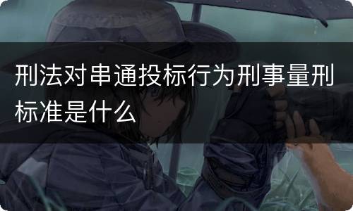 刑法对串通投标行为刑事量刑标准是什么