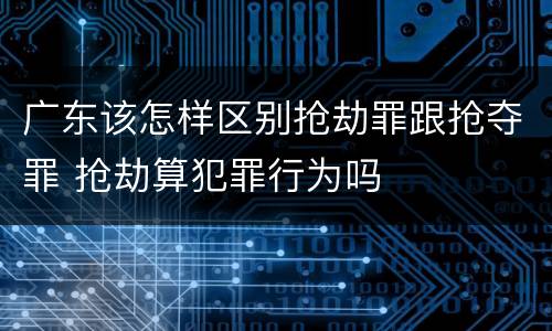 广东该怎样区别抢劫罪跟抢夺罪 抢劫算犯罪行为吗