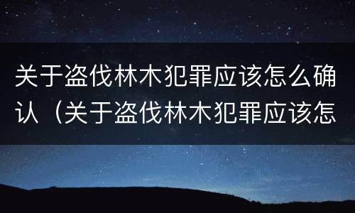 关于盗伐林木犯罪应该怎么确认（关于盗伐林木犯罪应该怎么确认责任）