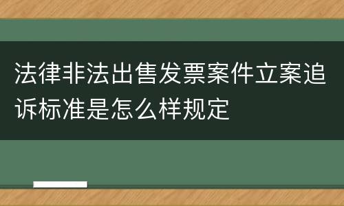 法律非法出售发票案件立案追诉标准是怎么样规定