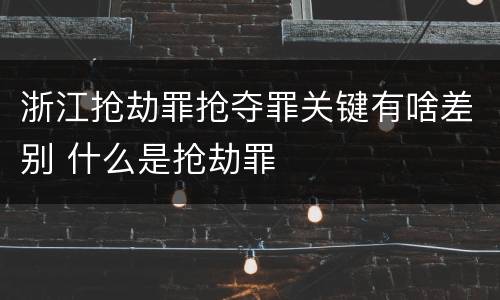 浙江抢劫罪抢夺罪关键有啥差别 什么是抢劫罪
