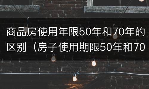 商品房使用年限50年和70年的区别（房子使用期限50年和70年区别）