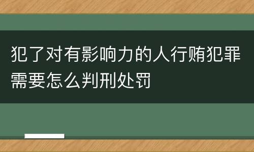 犯了对有影响力的人行贿犯罪需要怎么判刑处罚