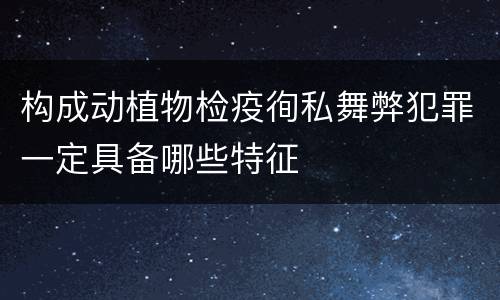构成动植物检疫徇私舞弊犯罪一定具备哪些特征