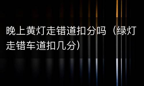 晚上黄灯走错道扣分吗（绿灯走错车道扣几分）