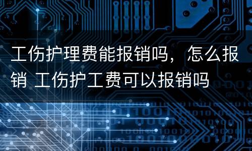 工伤护理费能报销吗，怎么报销 工伤护工费可以报销吗