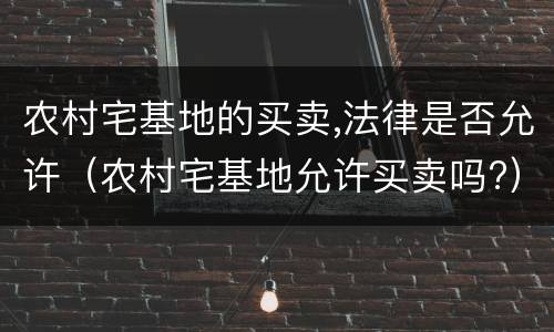 农村宅基地的买卖,法律是否允许（农村宅基地允许买卖吗?）