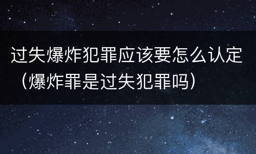 过失爆炸犯罪应该要怎么认定（爆炸罪是过失犯罪吗）
