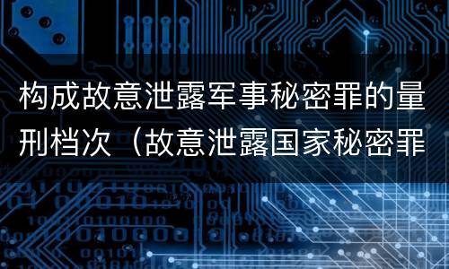 构成故意泄露军事秘密罪的量刑档次（故意泄露国家秘密罪量刑标准）