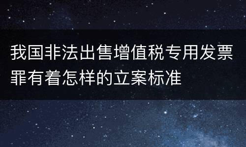 我国非法出售增值税专用发票罪有着怎样的立案标准