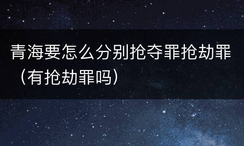 青海要怎么分别抢夺罪抢劫罪（有抢劫罪吗）