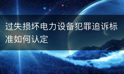 过失损坏电力设备犯罪追诉标准如何认定