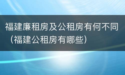 福建廉租房及公租房有何不同（福建公租房有哪些）