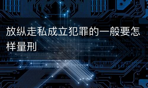 放纵走私成立犯罪的一般要怎样量刑