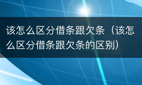 该怎么区分借条跟欠条（该怎么区分借条跟欠条的区别）