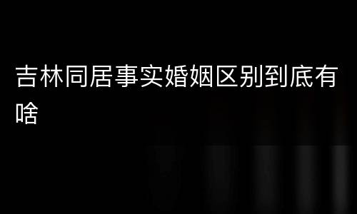吉林同居事实婚姻区别到底有啥