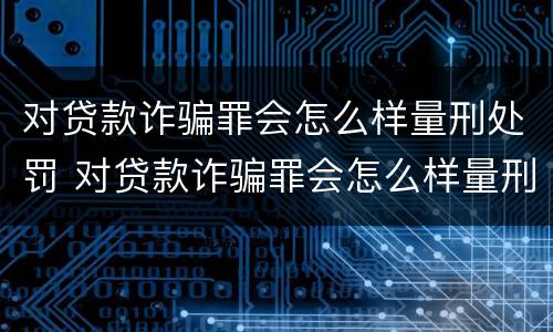 对贷款诈骗罪会怎么样量刑处罚 对贷款诈骗罪会怎么样量刑处罚多少钱