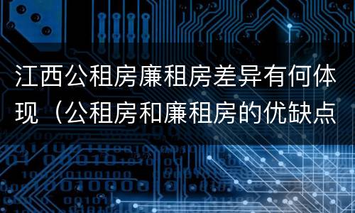 江西公租房廉租房差异有何体现（公租房和廉租房的优缺点）