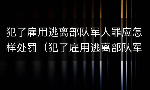 犯了雇用逃离部队军人罪应怎样处罚（犯了雇用逃离部队军人罪应怎样处罚呢）