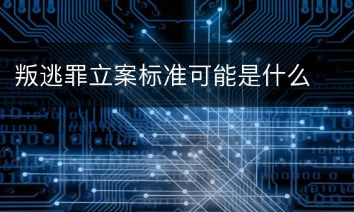 叛逃罪立案标准可能是什么