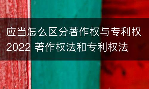 应当怎么区分著作权与专利权2022 著作权法和专利权法