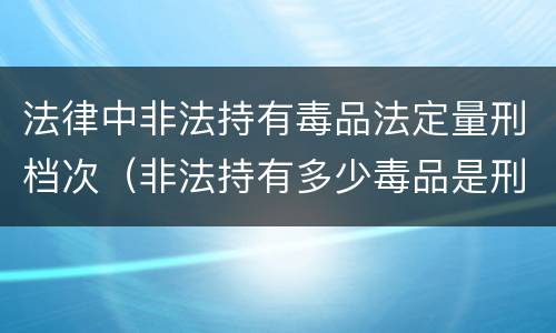 法律中非法持有毒品法定量刑档次（非法持有多少毒品是刑事犯罪）