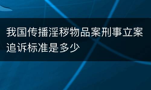 我国传播淫秽物品案刑事立案追诉标准是多少