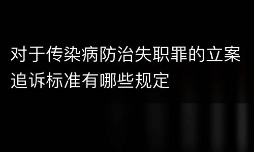 对于传染病防治失职罪的立案追诉标准有哪些规定
