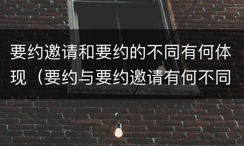 要约邀请和要约的不同有何体现（要约与要约邀请有何不同）