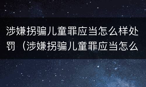 涉嫌拐骗儿童罪应当怎么样处罚（涉嫌拐骗儿童罪应当怎么样处罚呢）