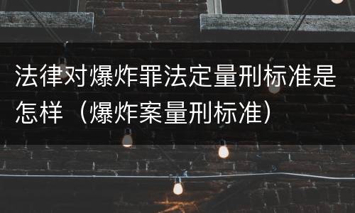 法律对爆炸罪法定量刑标准是怎样（爆炸案量刑标准）
