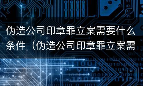 伪造公司印章罪立案需要什么条件（伪造公司印章罪立案需要什么条件和手续）