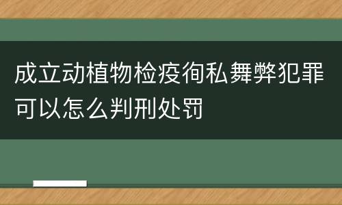 成立动植物检疫徇私舞弊犯罪可以怎么判刑处罚