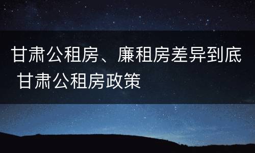 甘肃公租房、廉租房差异到底 甘肃公租房政策