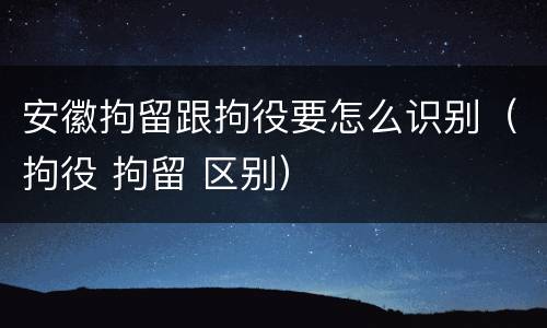 安徽拘留跟拘役要怎么识别（拘役 拘留 区别）