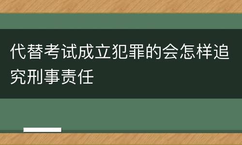 代替考试成立犯罪的会怎样追究刑事责任