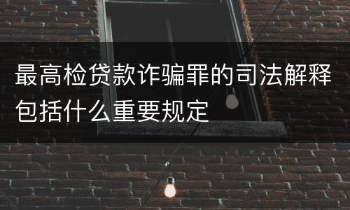 最高检贷款诈骗罪的司法解释包括什么重要规定
