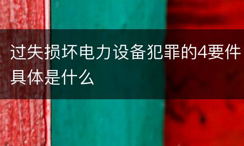 过失损坏电力设备犯罪的4要件具体是什么