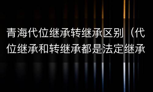 青海代位继承转继承区别（代位继承和转继承都是法定继承）