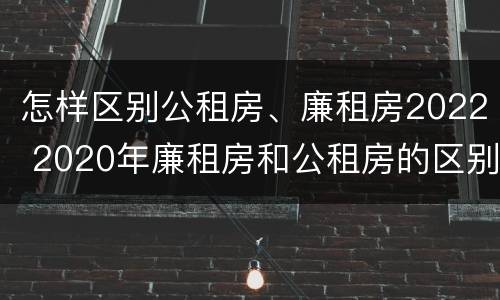 怎样区别公租房、廉租房2022 2020年廉租房和公租房的区别