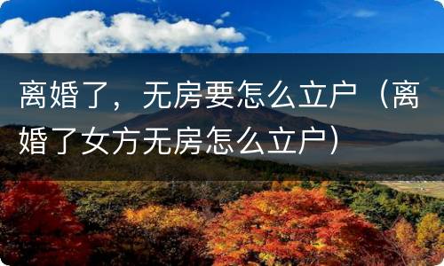 离婚了，无房要怎么立户（离婚了女方无房怎么立户）