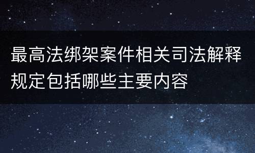 最高法绑架案件相关司法解释规定包括哪些主要内容