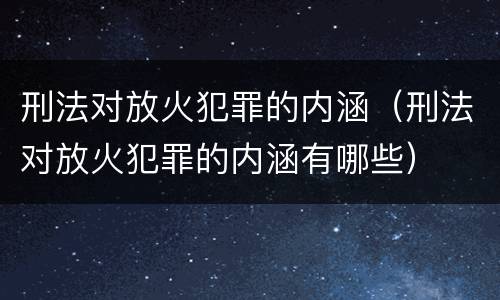 刑法对放火犯罪的内涵（刑法对放火犯罪的内涵有哪些）
