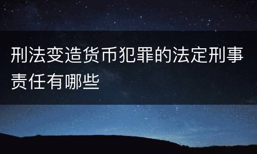 刑法变造货币犯罪的法定刑事责任有哪些
