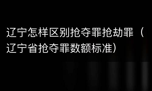 辽宁怎样区别抢夺罪抢劫罪（辽宁省抢夺罪数额标准）