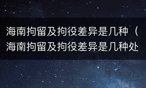海南拘留及拘役差异是几种（海南拘留及拘役差异是几种处罚）