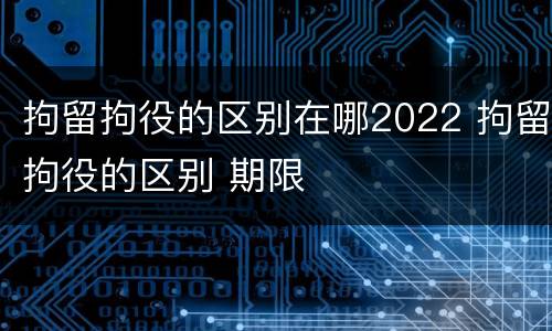 拘留拘役的区别在哪2022 拘留拘役的区别 期限