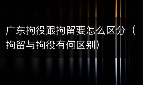 广东拘役跟拘留要怎么区分（拘留与拘役有何区别）