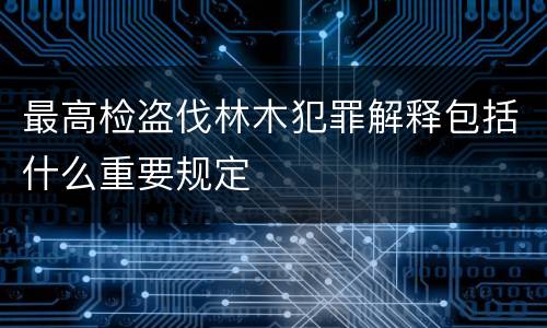 最高检盗伐林木犯罪解释包括什么重要规定